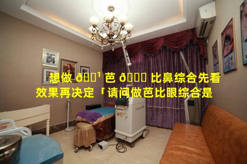 想做 🌹 芭 🐟 比鼻综合先看效果再决定「请问做芭比眼综合是不是真的很漂亮」